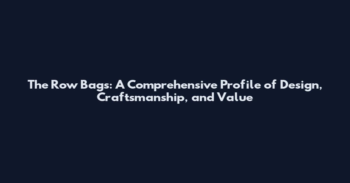 The Row Bags: A Comprehensive Profile of Design, Craftsmanship, and Value