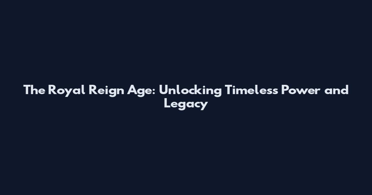 The Royal Reign Age: Unlocking Timeless Power and Legacy