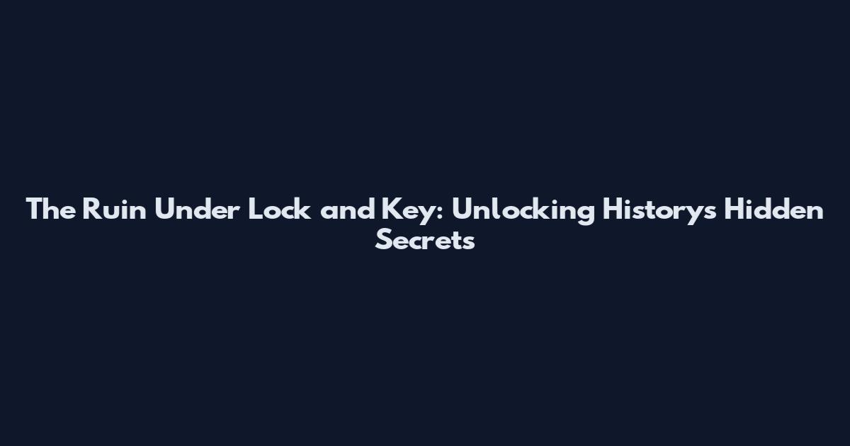 The Ruin Under Lock and Key: Unlocking History's Hidden Secrets