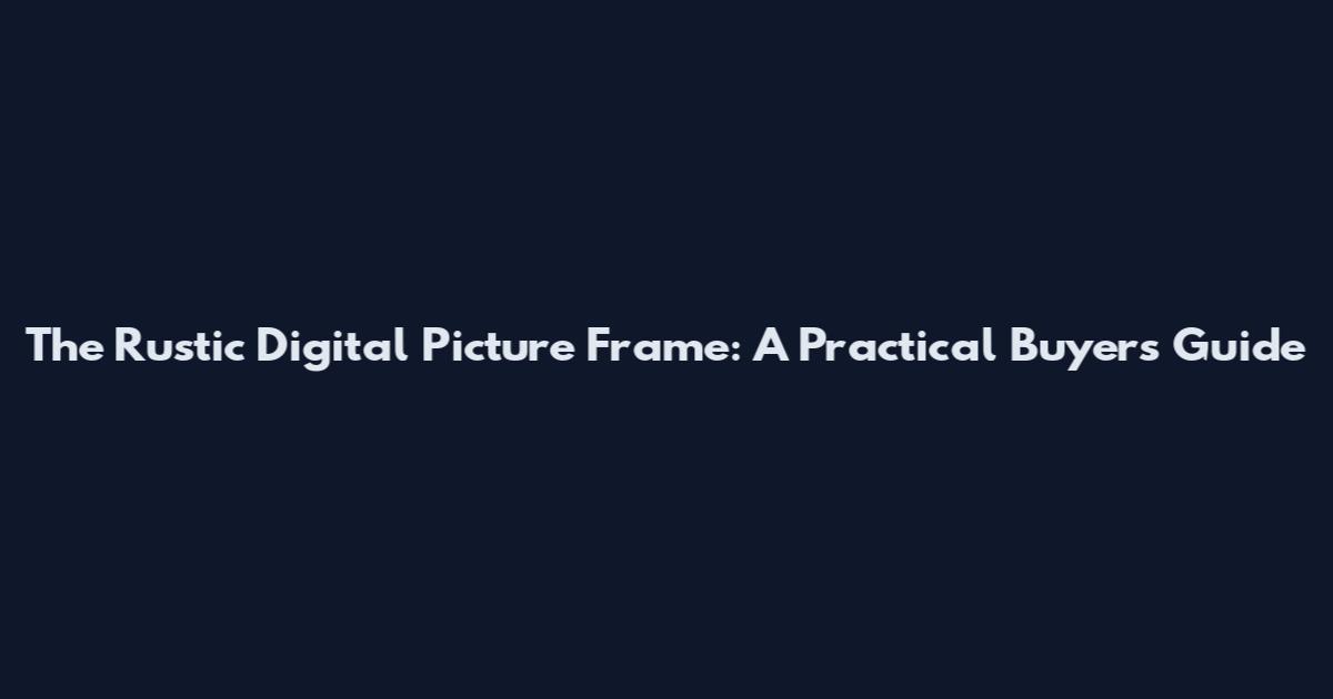 The Rustic Digital Picture Frame: A Practical Buyer's Guide