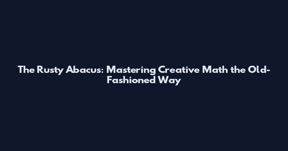 The Rusty Abacus: Mastering Creative Math the Old-Fashioned Way