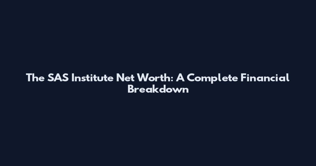 The SAS Institute Net Worth: A Complete Financial Breakdown