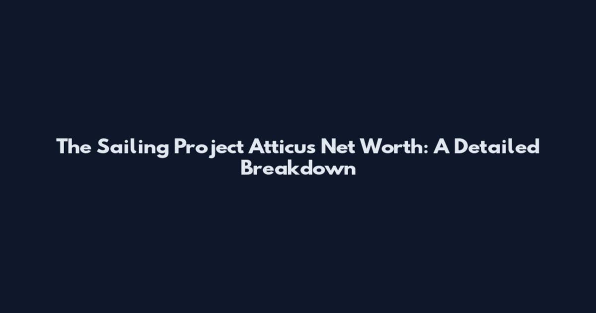 The Sailing Project Atticus Net Worth: A Detailed Breakdown