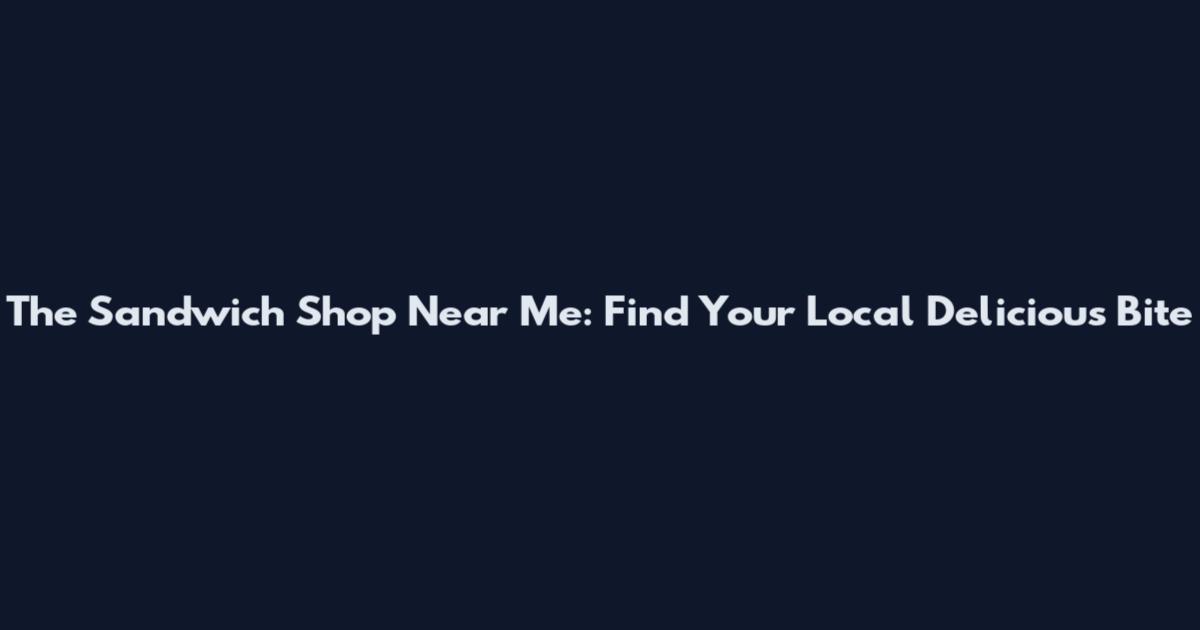The Sandwich Shop Near Me: Find Your Local Delicious Bite