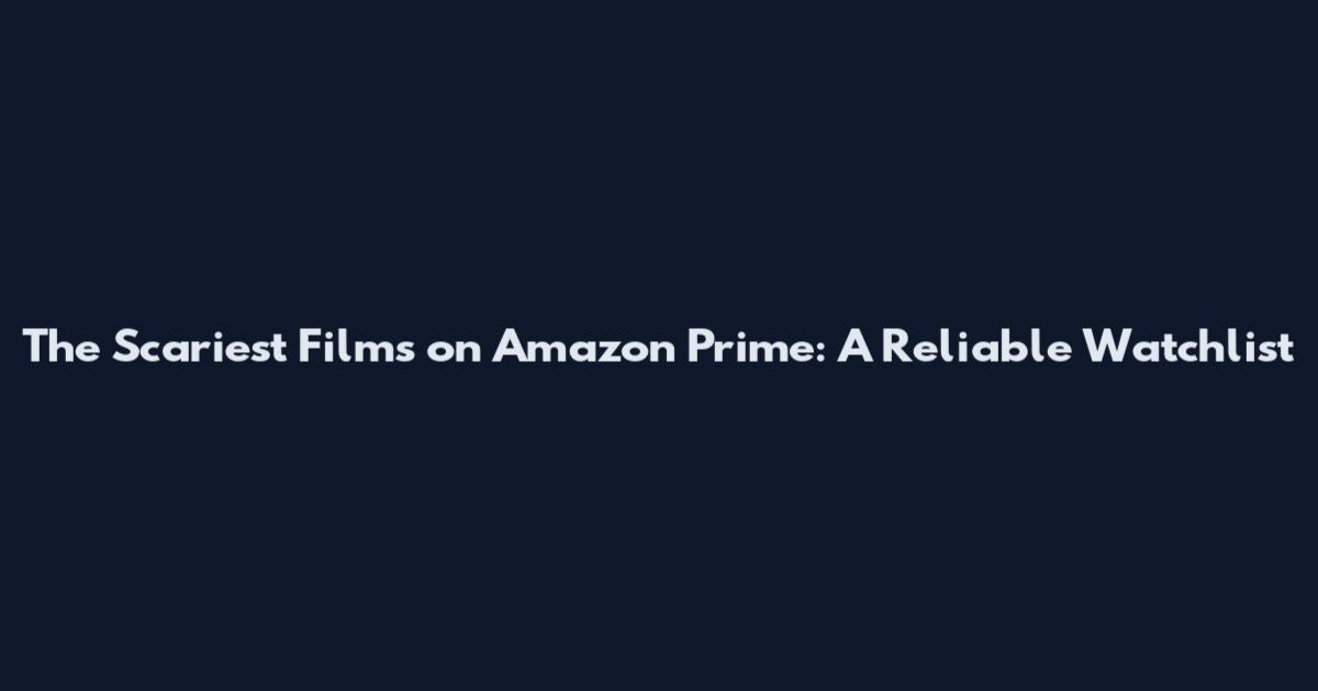 The Scariest Films on Amazon Prime: A Reliable Watchlist