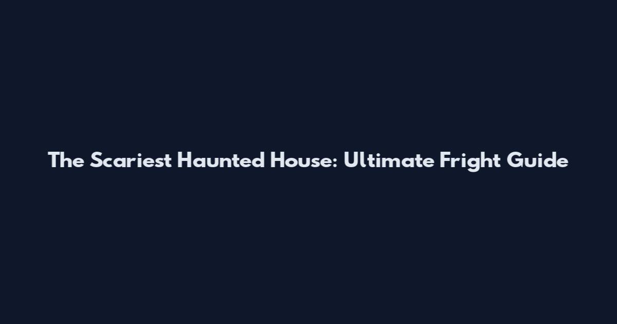 The Scariest Haunted House: Ultimate Fright Guide