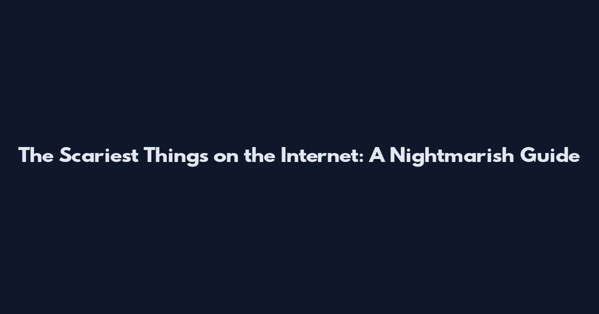 The Scariest Things on the Internet: A Nightmarish Guide