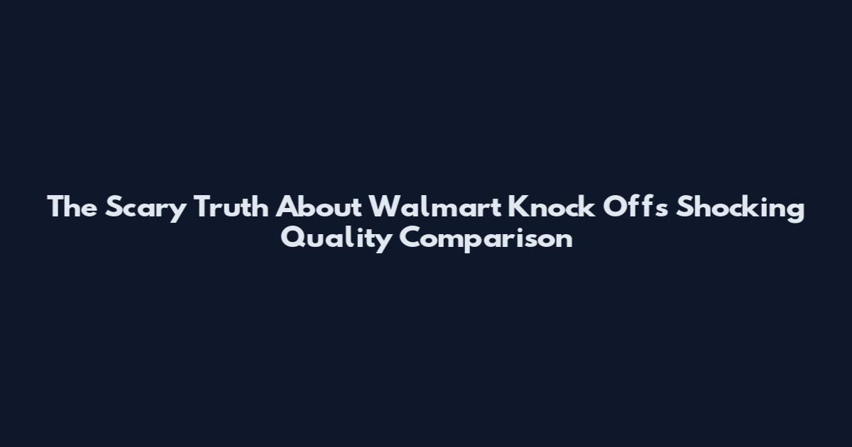 The Scary Truth About Walmart Knock Offs Shocking Quality Comparison