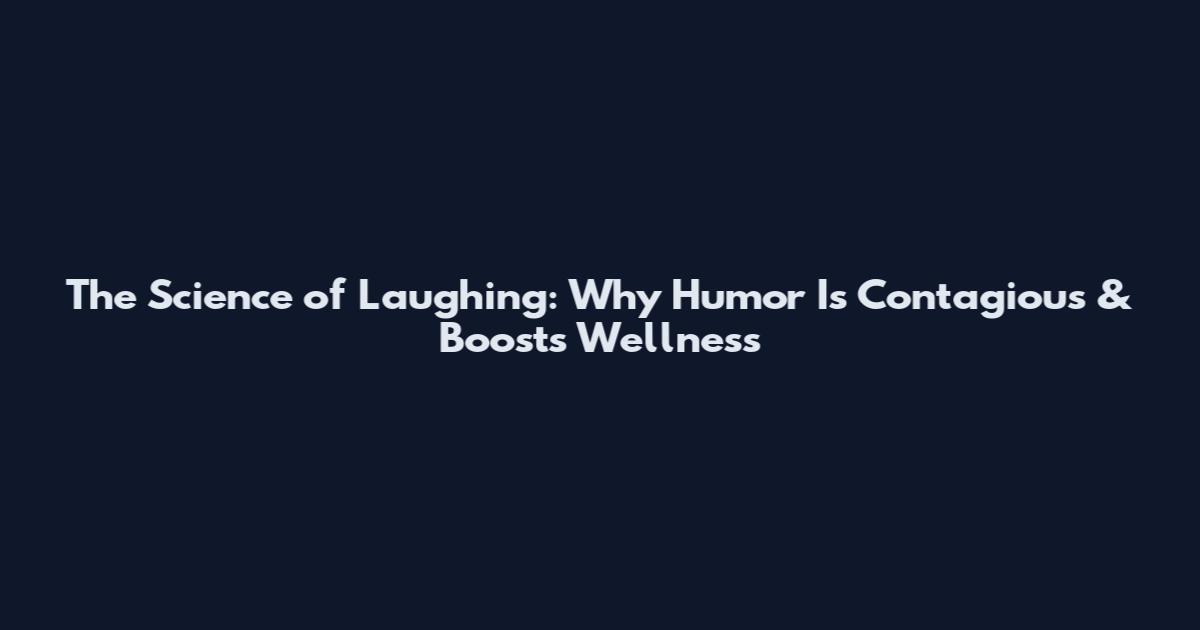 The Science of Laughing: Why Humor Is Contagious & Boosts Wellness