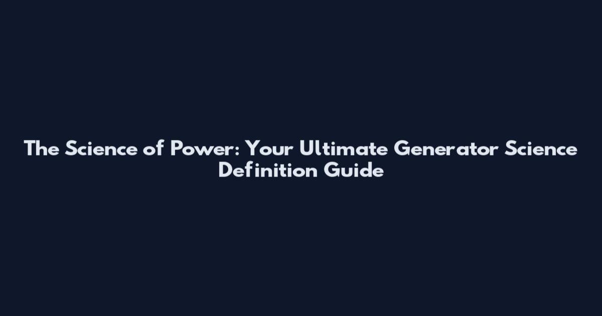 The Science of Power: Your Ultimate Generator Science Definition Guide