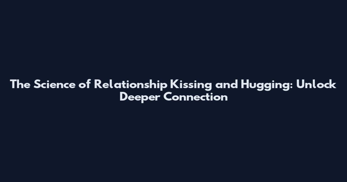 The Science of Relationship Kissing and Hugging: Unlock Deeper Connection