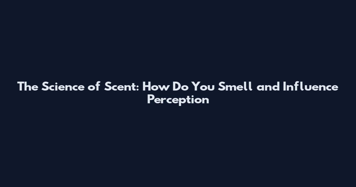 The Science of Scent: How Do You Smell and Influence Perception