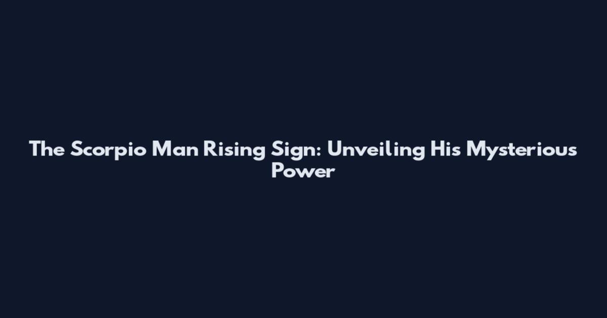 The Scorpio Man Rising Sign: Unveiling His Mysterious Power