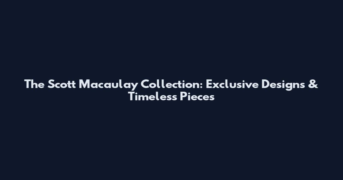 The Scott Macaulay Collection: Exclusive Designs & Timeless Pieces