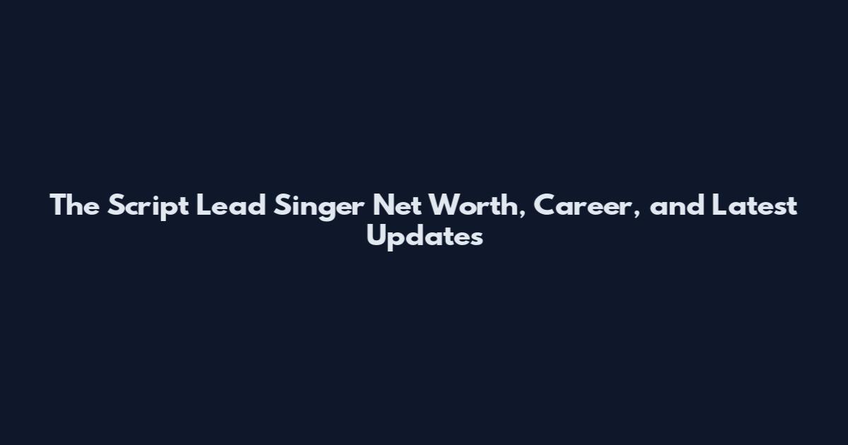 The Script Lead Singer Net Worth, Career, and Latest Updates