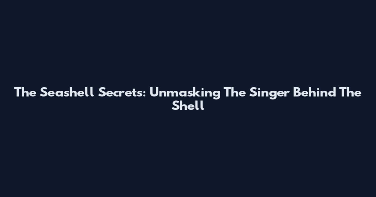The Seashell Secrets: Unmasking The Singer Behind The Shell