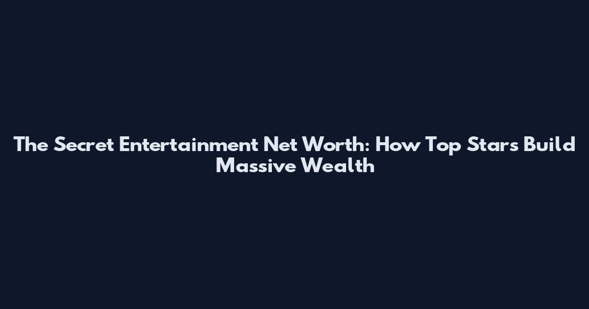 The Secret Entertainment Net Worth: How Top Stars Build Massive Wealth