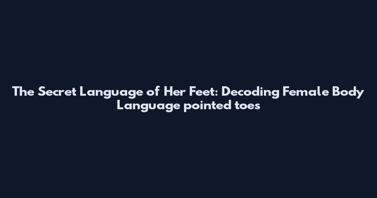 The Secret Language of Her Feet: Decoding Female Body Language pointed toes