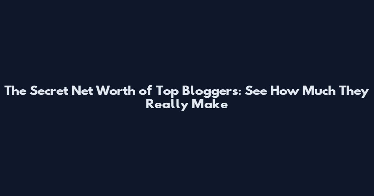 The Secret Net Worth of Top Bloggers: See How Much They Really Make