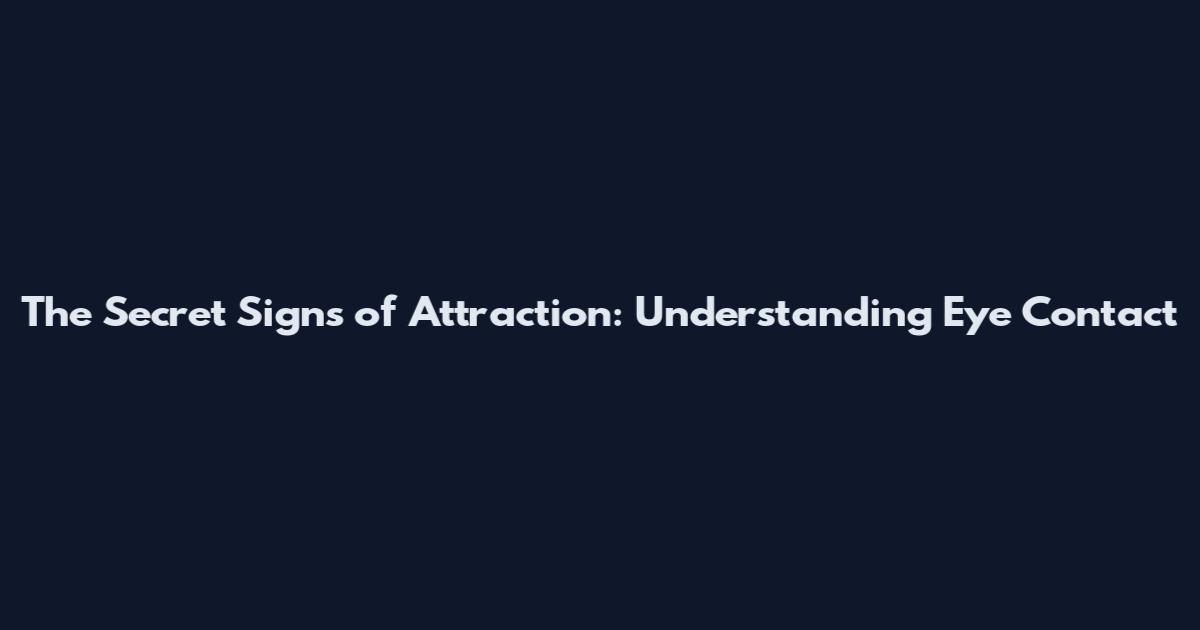 The Secret Signs of Attraction: Understanding Eye Contact