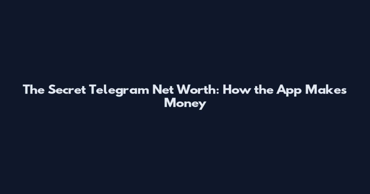 The Secret Telegram Net Worth: How the App Makes Money