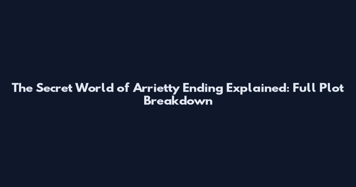 The Secret World of Arrietty Ending Explained: Full Plot Breakdown