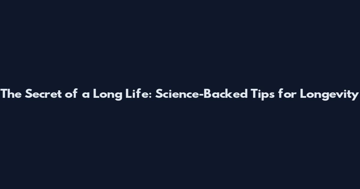 The Secret of a Long Life: Science-Backed Tips for Longevity