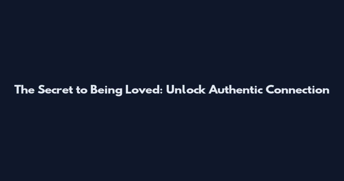 The Secret to Being Loved: Unlock Authentic Connection
