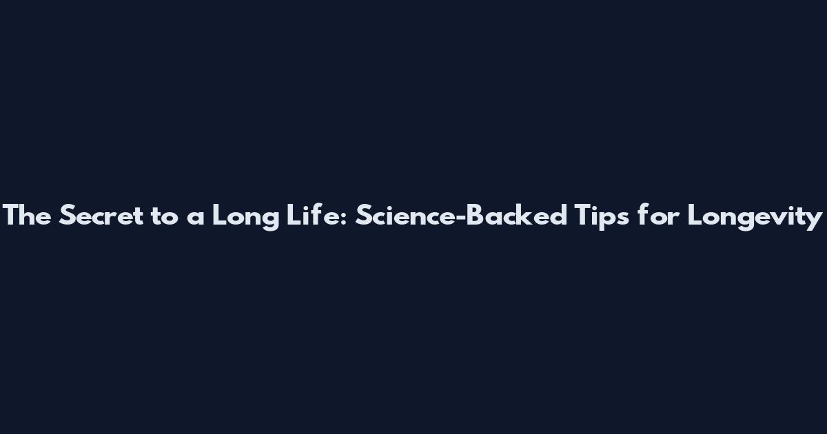 The Secret to a Long Life: Science-Backed Tips for Longevity