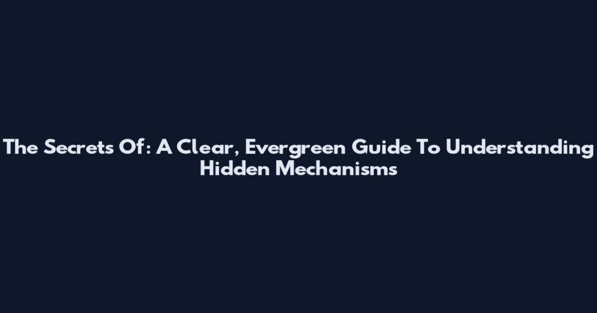 The Secrets Of: A Clear, Evergreen Guide To Understanding Hidden Mechanisms