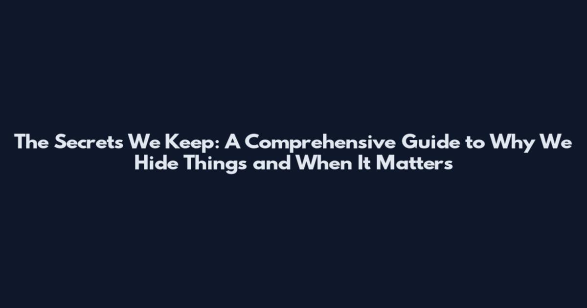 The Secrets We Keep: A Comprehensive Guide to Why We Hide Things and When It Matters