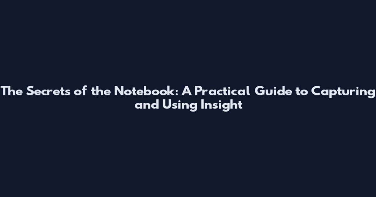 The Secrets of the Notebook: A Practical Guide to Capturing and Using Insight