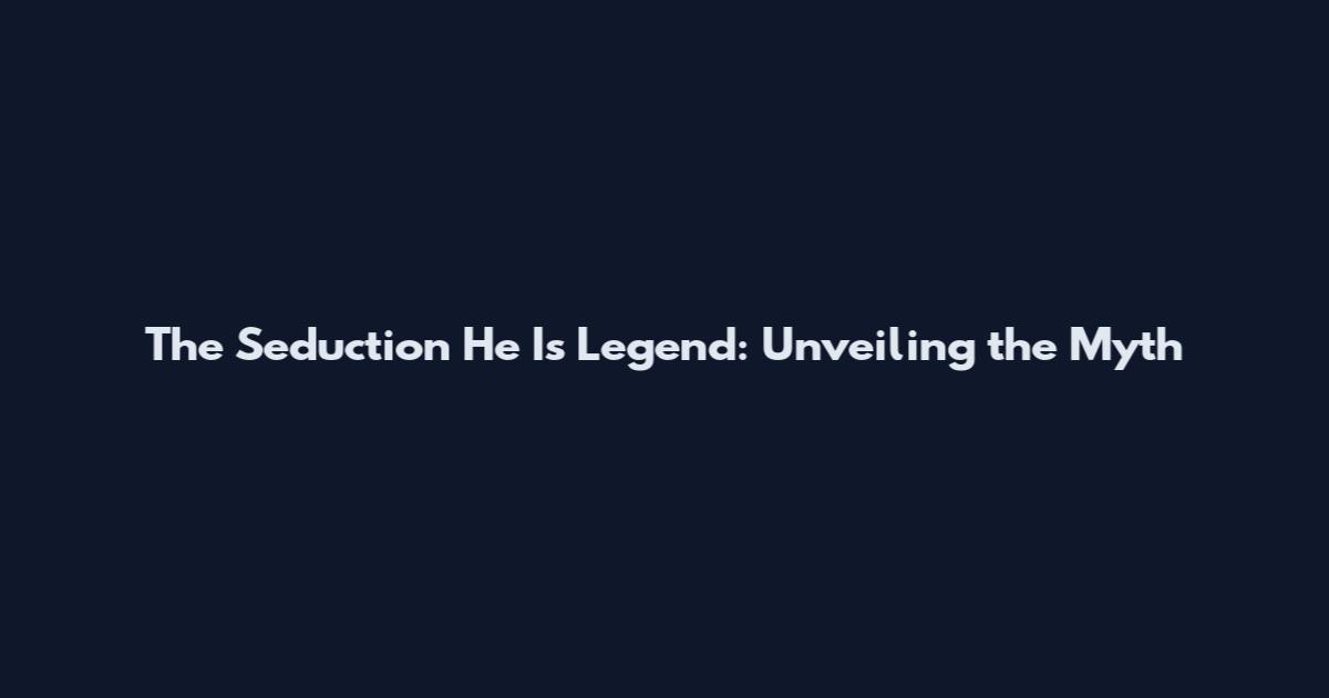 The Seduction He Is Legend: Unveiling the Myth