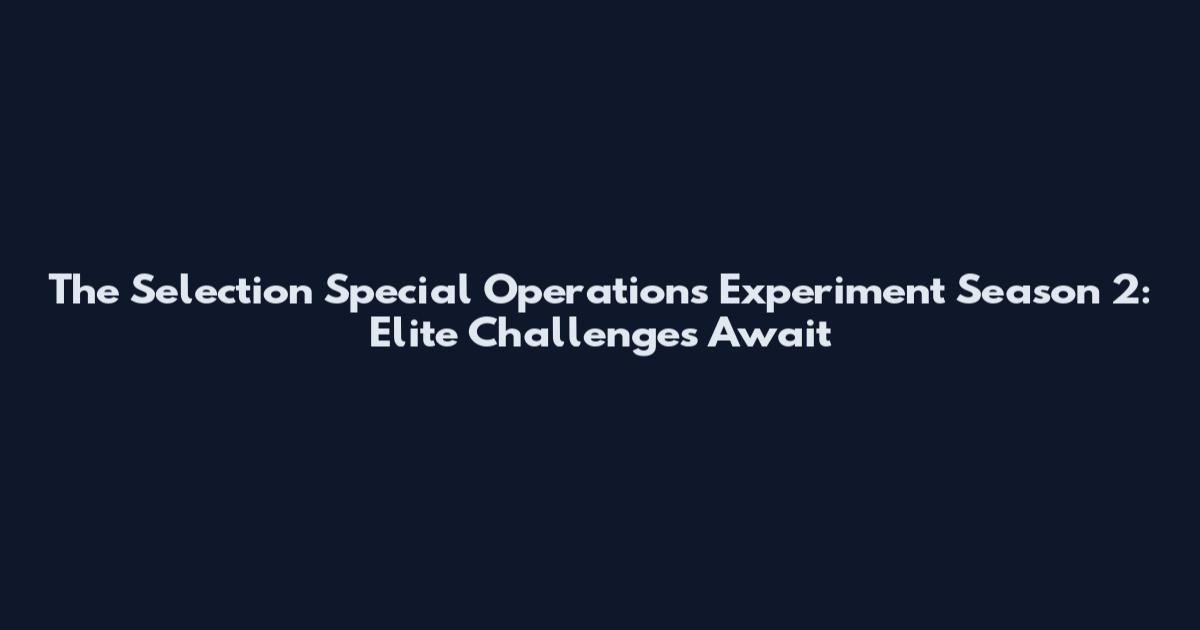 The Selection Special Operations Experiment Season 2: Elite Challenges Await