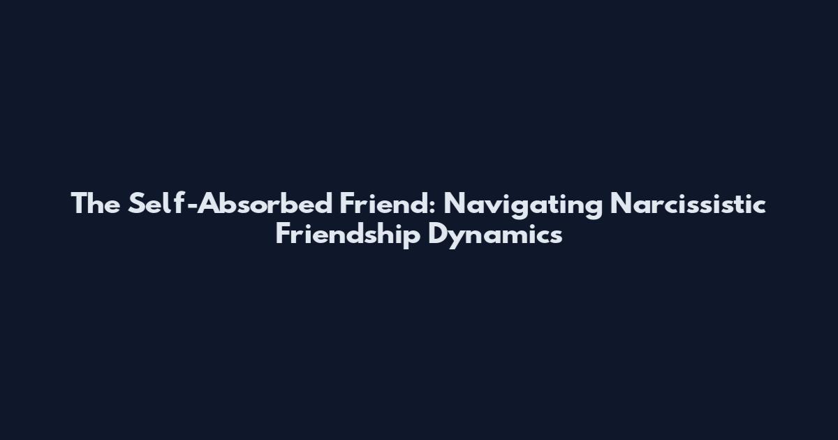 The Self-Absorbed Friend: Navigating Narcissistic Friendship Dynamics