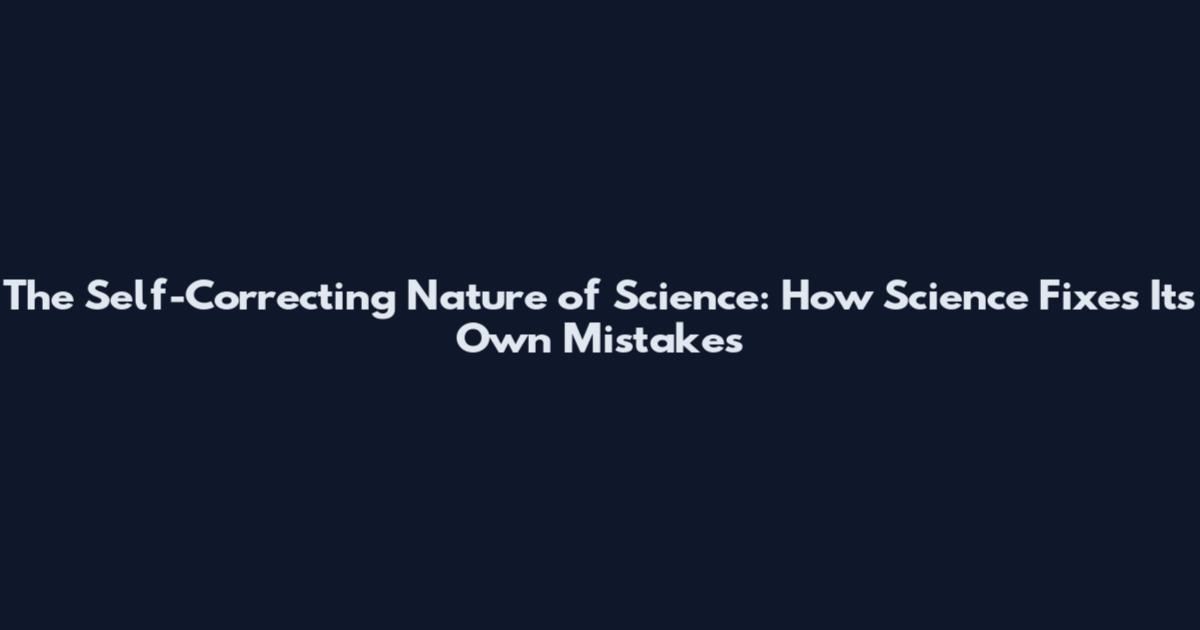 The Self-Correcting Nature of Science: How Science Fixes Its Own Mistakes