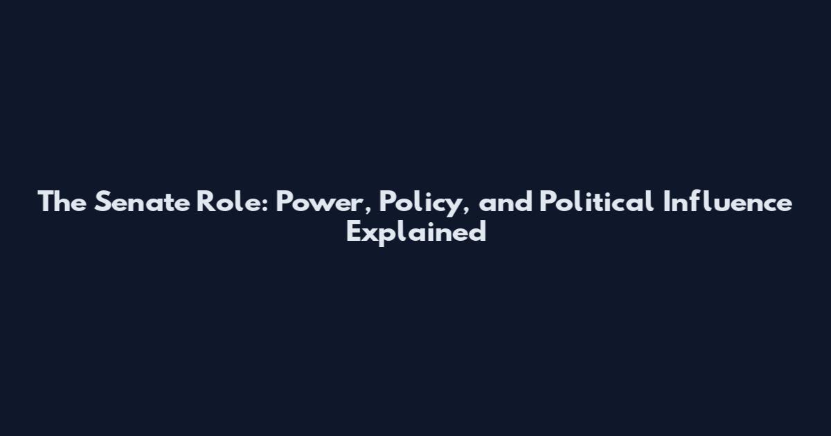 The Senate Role: Power, Policy, and Political Influence Explained