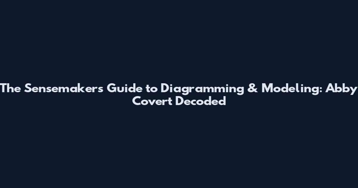 The Sensemaker's Guide to Diagramming & Modeling: Abby Covert Decoded