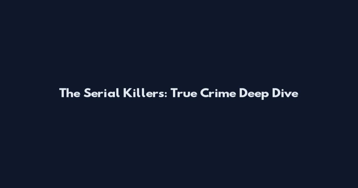 The Serial Killers: True Crime Deep Dive