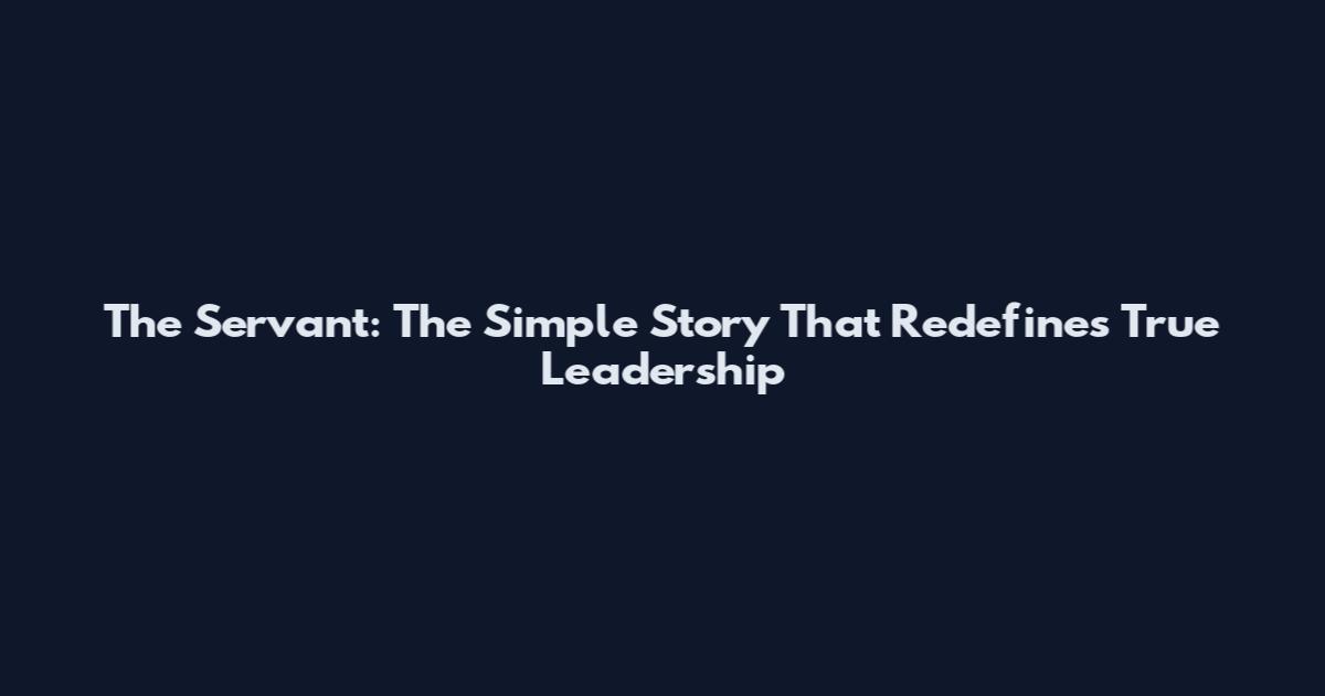 The Servant: The Simple Story That Redefines True Leadership
