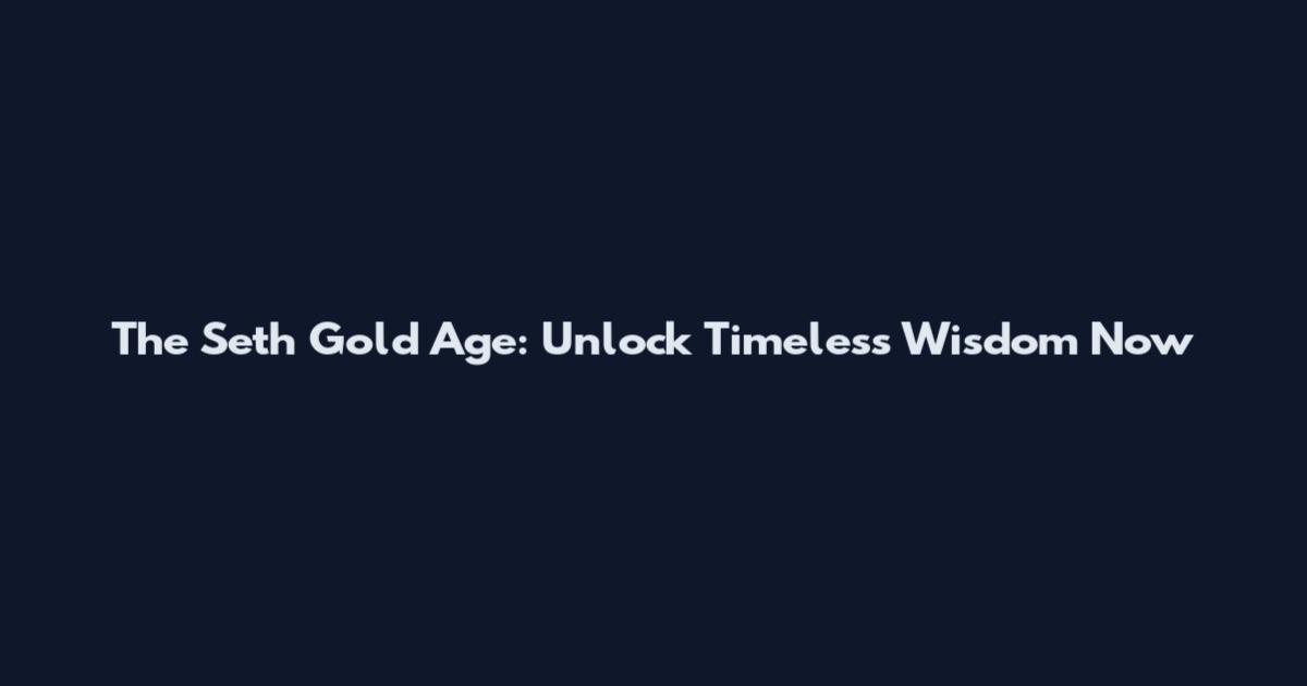 The Seth Gold Age: Unlock Timeless Wisdom Now