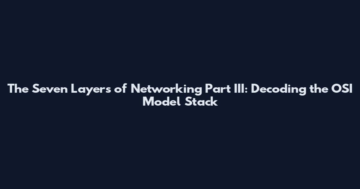 The Seven Layers of Networking Part III: Decoding the OSI Model Stack
