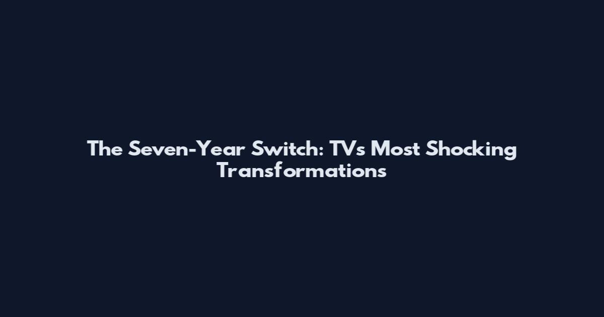 The Seven-Year Switch: TV's Most Shocking Transformations