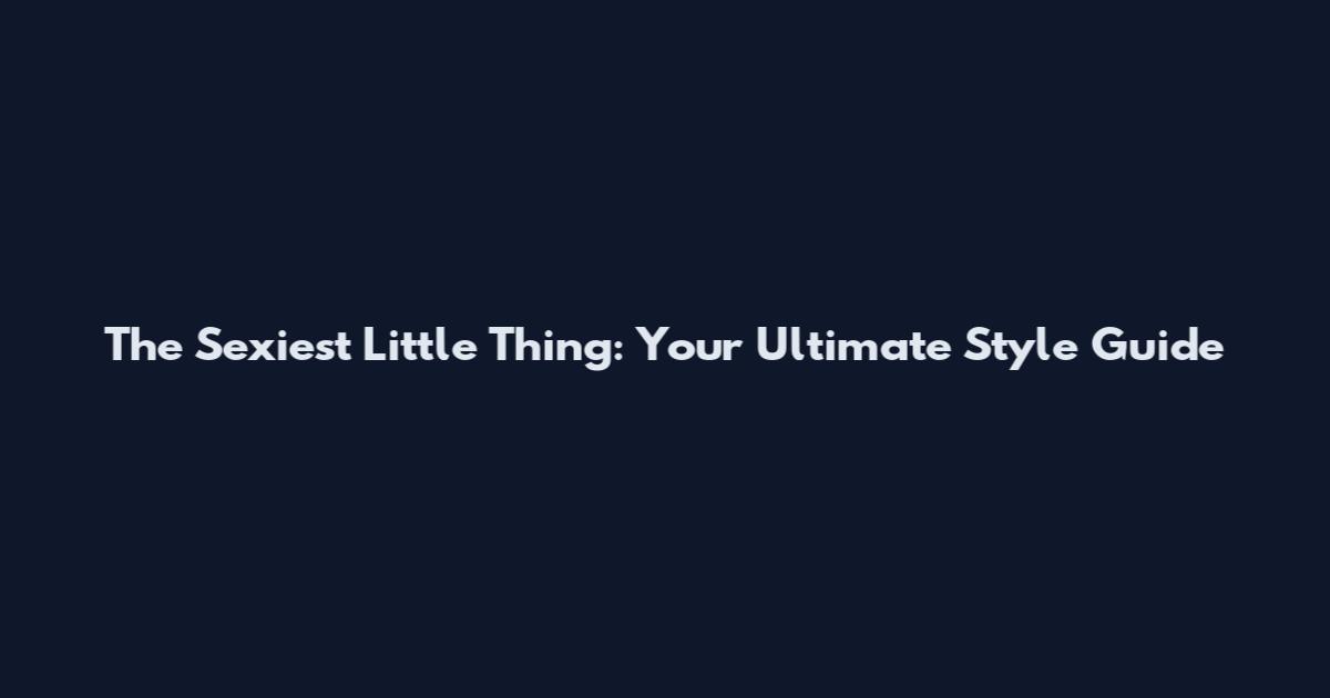 The Sexiest Little Thing: Your Ultimate Style Guide