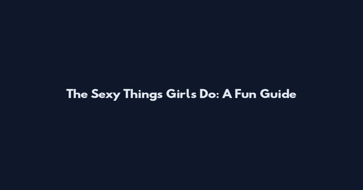 The Sexy Things Girls Do: A Fun Guide