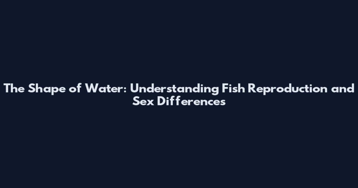 The Shape of Water: Understanding Fish Reproduction and Sex Differences