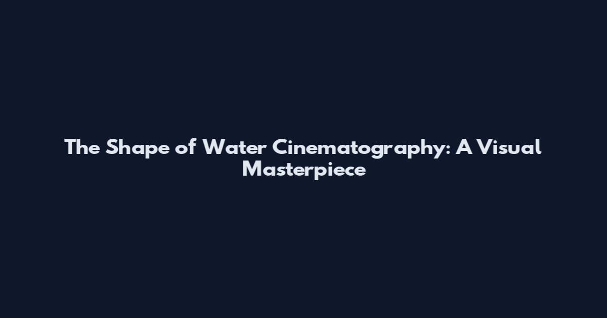 The Shape of Water Cinematography: A Visual Masterpiece