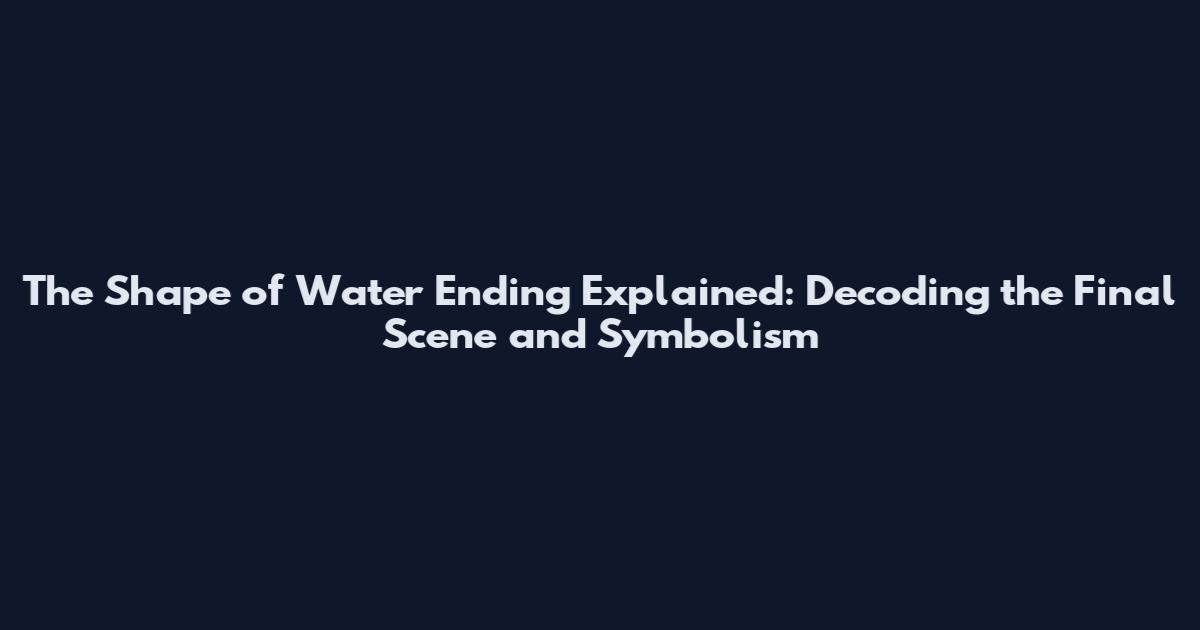 The Shape of Water Ending Explained: Decoding the Final Scene and Symbolism