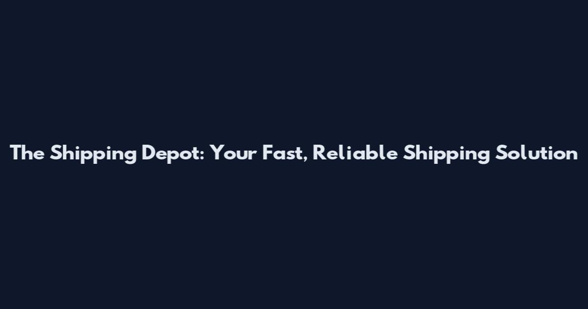 The Shipping Depot: Your Fast, Reliable Shipping Solution