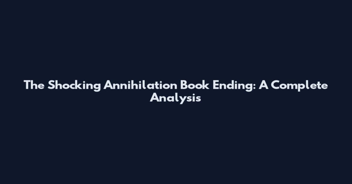 The Shocking Annihilation Book Ending: A Complete Analysis